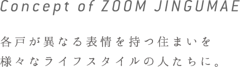 Concept of ZOOM JINGUMAE 各戸が異なる表情を持つ住まいを様々なライフスタイルの人たちに。