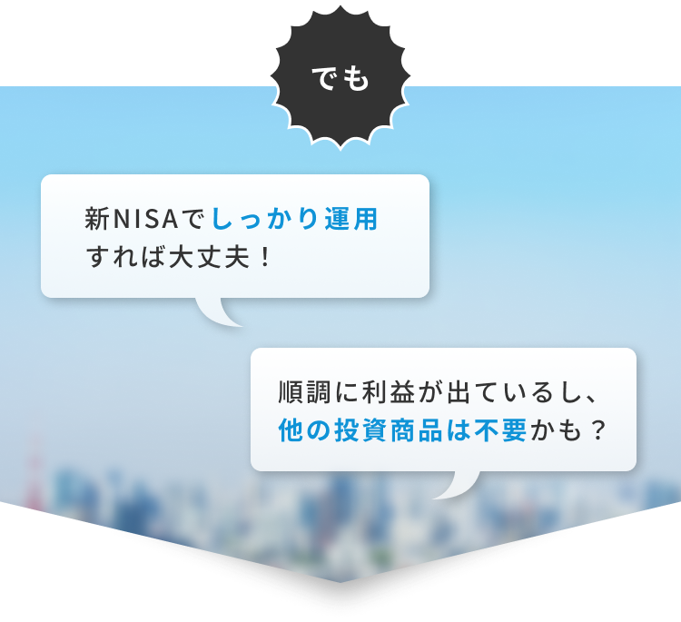 でも 新NISAでしっかり運用すれば大丈夫！順調に利益が出ているし、他の投資商品は不要かも？