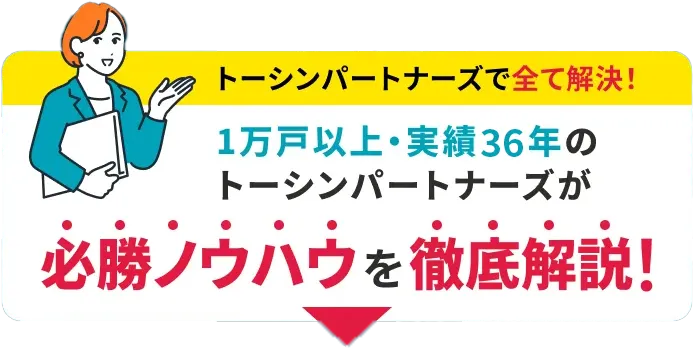 トーシンパートナーズですべて解決！1万戸以上・実績36年のトーシンパートナーズが必勝ノウハウを徹底解説！
