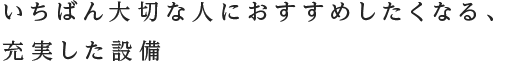 いちばん大切な人におすすめしたくなる、充実した設備