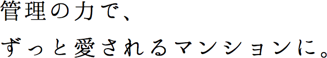 管理の力で、ずっと愛されるマンションに。
