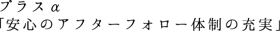 プラスα｢安心のアフターフォロー体制の充実｣