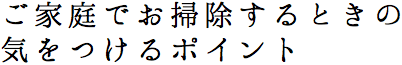 ご家庭でお掃除するときの気をつけるポイント