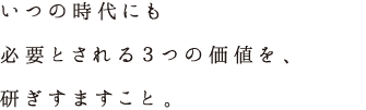 いつの時代にも必要とされる３つの価値を、研ぎすますこと。