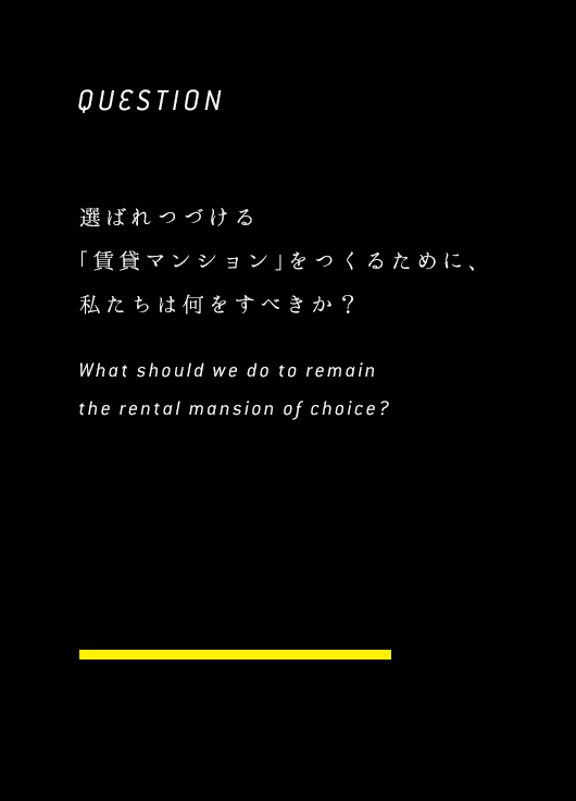 QUESTION選ばれつづける「賃貸マンション」をつくるために、私たちは何をすべきか？