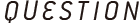 QUESTION