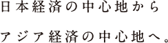 日本経済の中心地からアジア経済の中心地へ