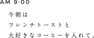 AM 9:00 今朝はフレンチトーストと大好きなコーヒーを入れて。