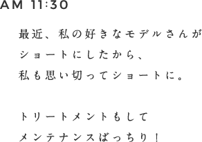 AM 11:00 最近、私の好きなモデルさんがショートにしたから、私も思い切ってショートに。トリートメントもしてメンテナンスばっちり！