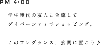 PM 4:00 学生時代の友人と合流してダイバーシティでショッピング。このフレグランス、玄関に置こう♪