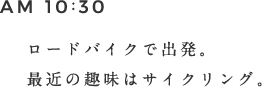 AM 10:30 ロードバイクで出発。最近の趣味はサイクリング。