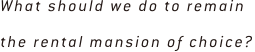 What should we do to remain the rental mansion of choice?