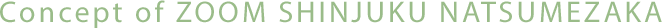 Concept of ZOOM SHINJUKU NATSUMEZAKA
