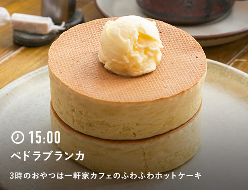 15:00 ペドラブランカ 3時のおやつは一軒家カフェのふわふわホットケーキ