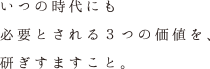 いつの時代にも必要とされる３つの価値を、研ぎすますこと。